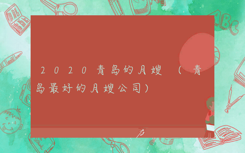 2020青岛的月嫂 (青岛最好的月嫂公司)